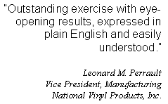 Text Box: ?Outstanding exercise with eye-opening results, expressed in plain English and easily understood.?      Leonard M. Perrault  Vice President, Manufacturing  National Vinyl Products, Inc.  